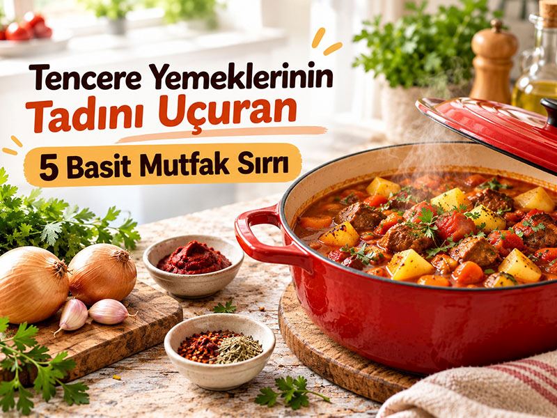 Tencere Yemeklerinin Tadını Uçuran 5 Basit Mutfak Sırrı